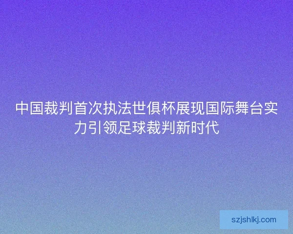 中国裁判首次执法世俱杯展现国际舞台实力引领足球裁判新时代 中国裁判首次执法世俱杯展现国际舞台实力引领足球裁判新时代