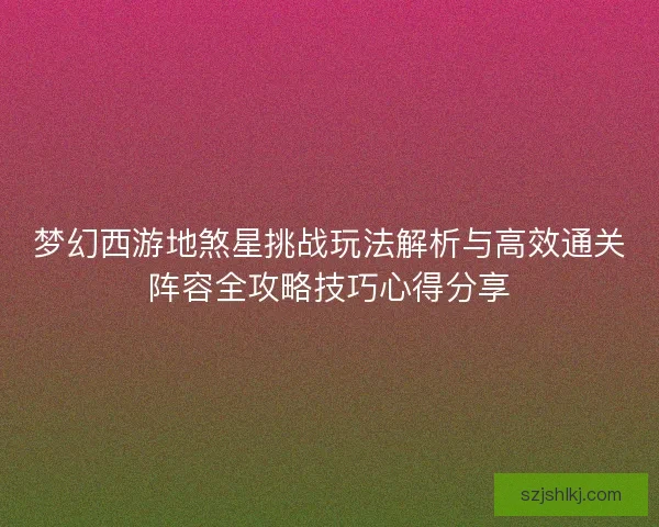 梦幻西游地煞星挑战玩法解析与高效通关阵容全攻略技巧心得分享
