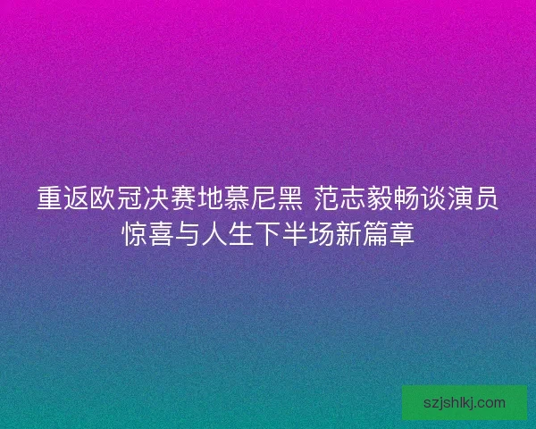 重返欧冠决赛地慕尼黑 范志毅畅谈演员惊喜与人生下半场新篇章