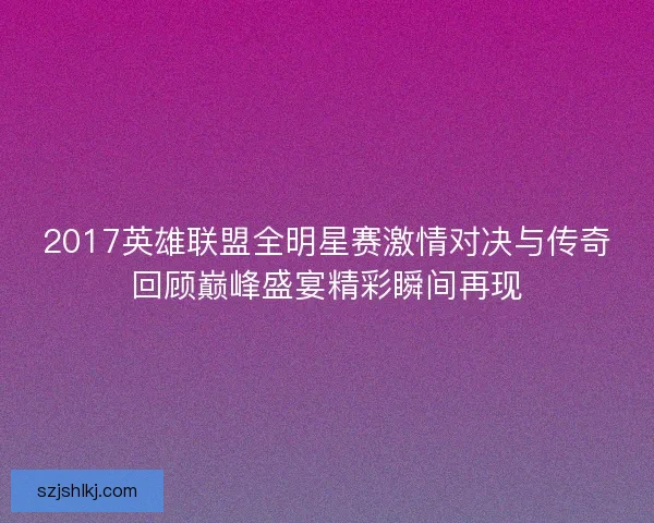 2017英雄联盟全明星赛激情对决与传奇回顾巅峰盛宴精彩瞬间再现