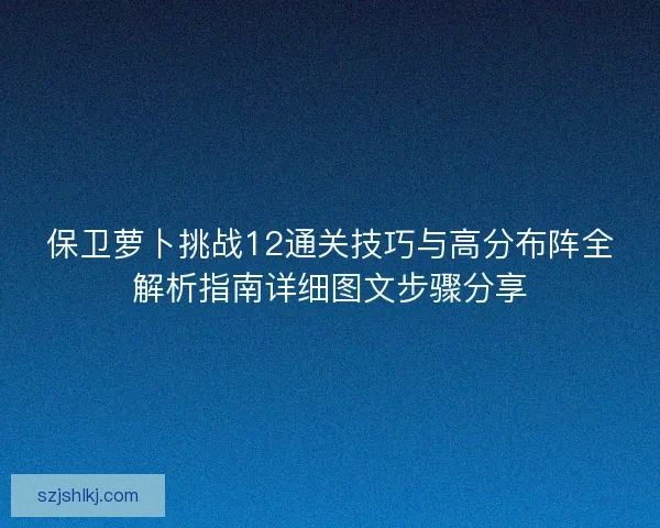 保卫萝卜挑战12通关技巧与高分布阵全解析指南详细图文步骤分享