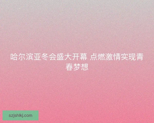 哈尔滨亚冬会盛大开幕 点燃激情实现青春梦想