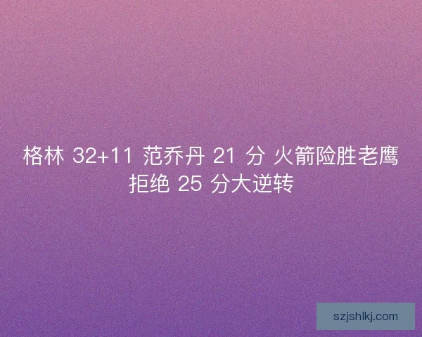 格林 32+11 范乔丹 21 分 火箭险胜老鹰拒绝 25 分大逆转