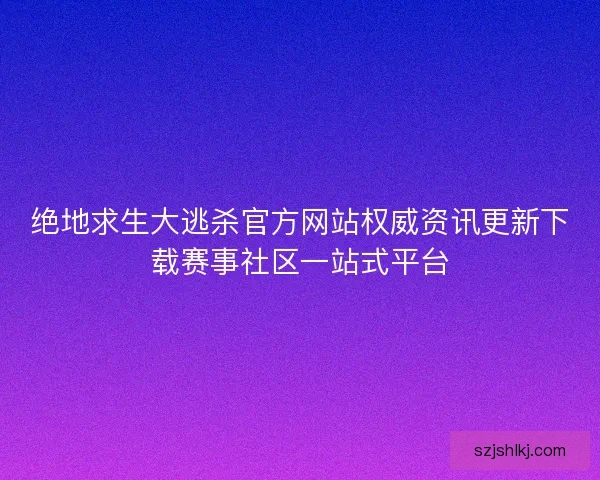 绝地求生大逃杀官方网站权威资讯更新下载赛事社区一站式平台