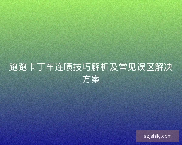 跑跑卡丁车连喷技巧解析及常见误区解决方案