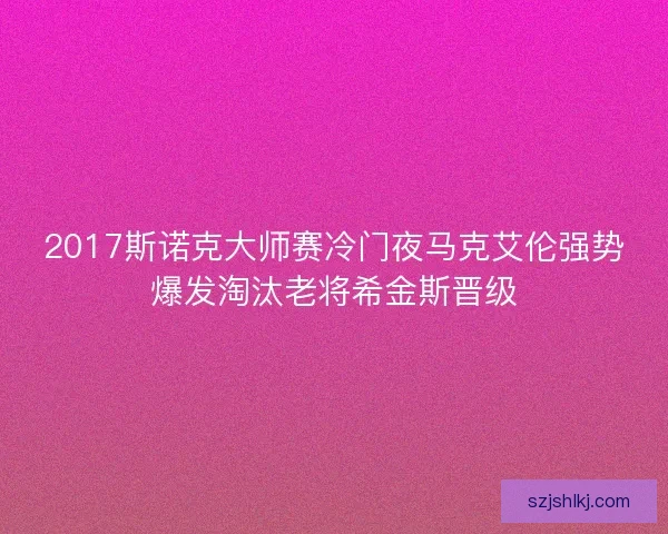 2017斯诺克大师赛冷门夜马克艾伦强势爆发淘汰老将希金斯晋级