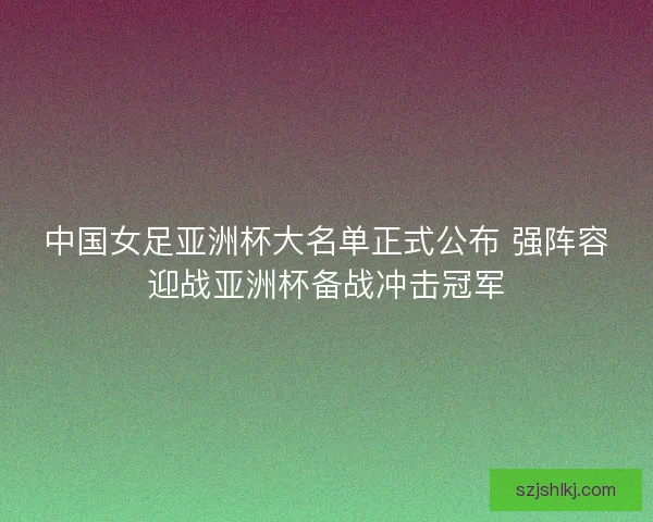 中国女足亚洲杯大名单正式公布 强阵容迎战亚洲杯备战冲击冠军