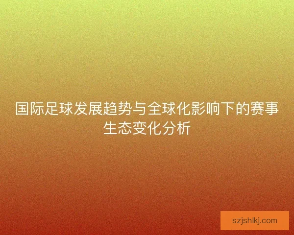国际足球发展趋势与全球化影响下的赛事生态变化分析 国际足球发展趋势与全球化影响下的赛事生态变化分析