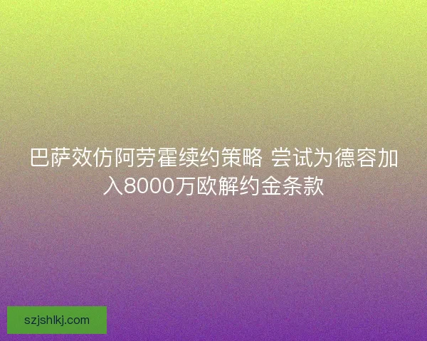 巴萨效仿阿劳霍续约策略 尝试为德容加入8000万欧解约金条款 巴萨效仿阿劳霍续约策略 尝试为德容加入8000万欧解约金条款