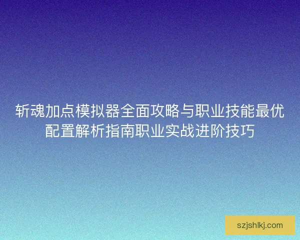 斩魂加点模拟器全面攻略与职业技能最优配置解析指南职业实战进阶技巧 斩魂加点模拟器全面攻略与职业技能最优配置解析指南职业实战进阶技巧