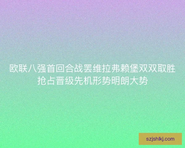 欧联八强首回合战罢维拉弗赖堡双双取胜抢占晋级先机形势明朗大势 欧联八强首回合战罢维拉弗赖堡双双取胜抢占晋级先机形势明朗大势