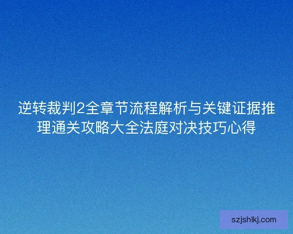 逆转裁判2全章节流程解析与关键证据推理通关攻略大全法庭对决技巧心得 逆转裁判2全章节流程解析与关键证据推理通关攻略大全法庭对决技巧心得