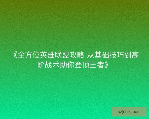 《全方位英雄联盟攻略 从基础技巧到高阶战术助你登顶王者》
