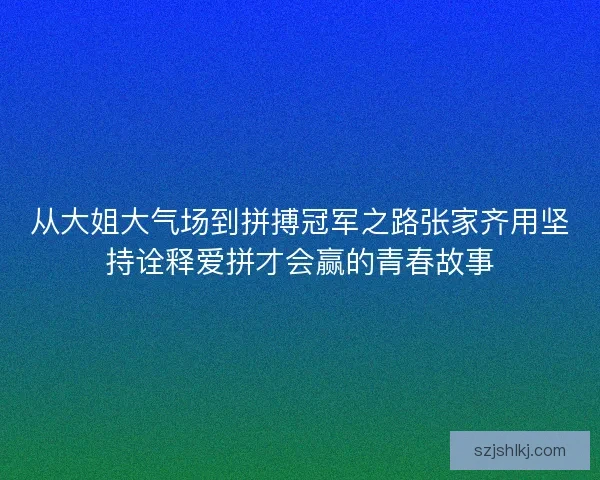 从大姐大气场到拼搏冠军之路张家齐用坚持诠释爱拼才会赢的青春故事 从大姐大气场到拼搏冠军之路张家齐用坚持诠释爱拼才会赢的青春故事