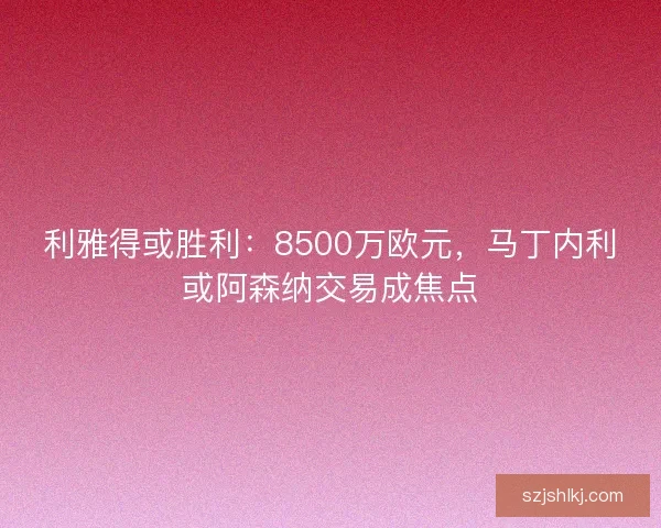 利雅得或胜利：8500万欧元，马丁内利或阿森纳交易成焦点