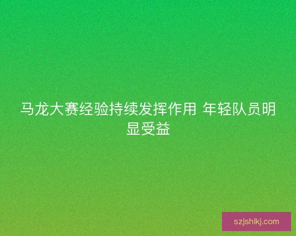 马龙大赛经验持续发挥作用 年轻队员明显受益
