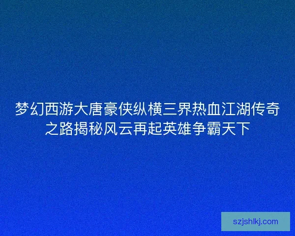 梦幻西游大唐豪侠纵横三界热血江湖传奇之路揭秘风云再起英雄争霸天下