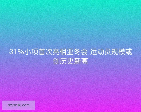 31%小项首次亮相亚冬会 运动员规模或创历史新高 31%小项首次亮相亚冬会 运动员规模或创历史新高