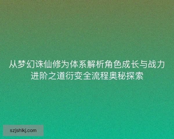 从梦幻诛仙修为体系解析角色成长与战力进阶之道衍变全流程奥秘探索 从梦幻诛仙修为体系解析角色成长与战力进阶之道衍变全流程奥秘探索