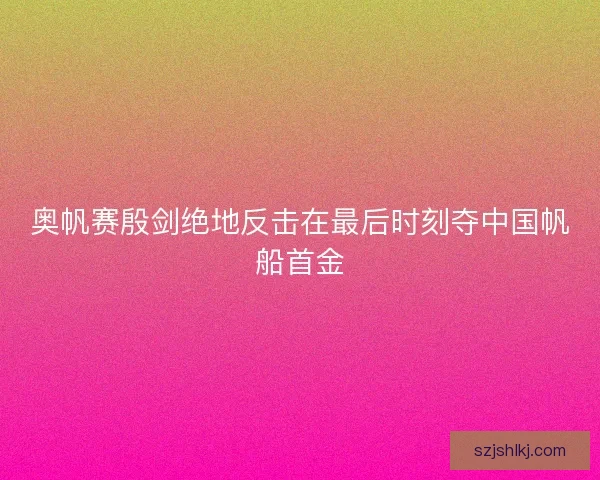 奥帆赛殷剑绝地反击在最后时刻夺中国帆船首金
