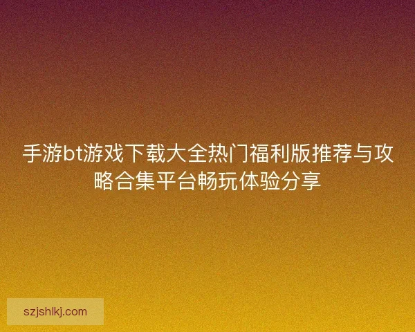 手游bt游戏下载大全热门福利版推荐与攻略合集平台畅玩体验分享 手游bt游戏下载大全热门福利版推荐与攻略合集平台畅玩体验分享
