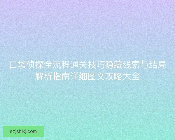 口袋侦探全流程通关技巧隐藏线索与结局解析指南详细图文攻略大全