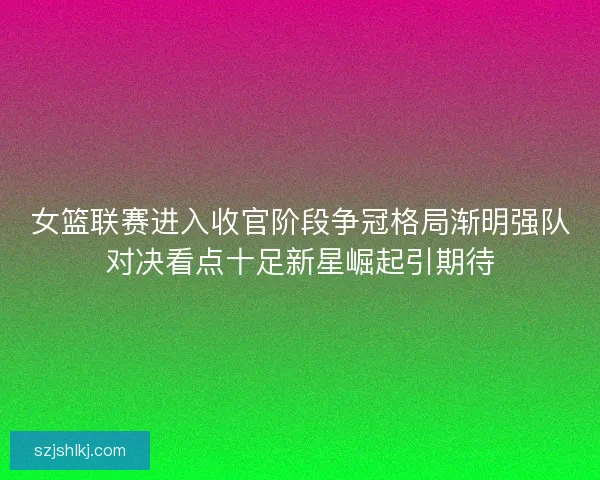 女篮联赛进入收官阶段争冠格局渐明强队对决看点十足新星崛起引期待 女篮联赛进入收官阶段争冠格局渐明强队对决看点十足新星崛起引期待