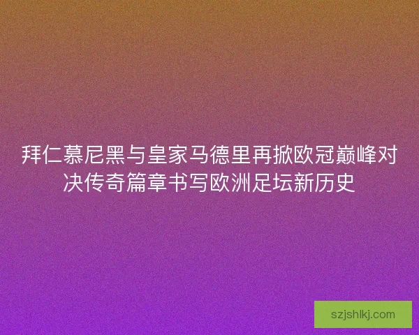 拜仁慕尼黑与皇家马德里再掀欧冠巅峰对决传奇篇章书写欧洲足坛新历史