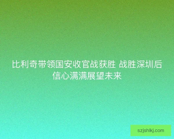 比利奇带领国安收官战获胜 战胜深圳后信心满满展望未来