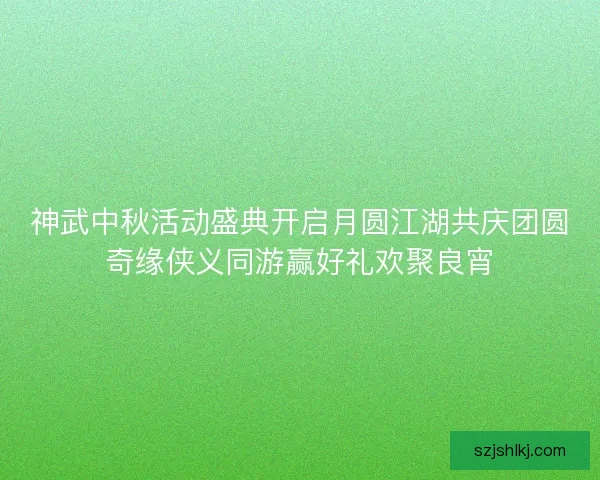 神武中秋活动盛典开启月圆江湖共庆团圆奇缘侠义同游赢好礼欢聚良宵