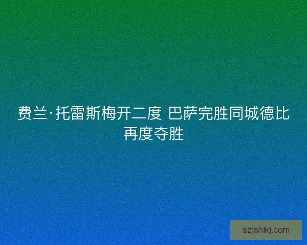 费兰·托雷斯梅开二度 巴萨完胜同城德比再度夺胜