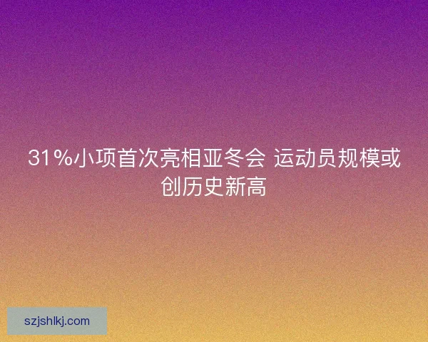 31%小项首次亮相亚冬会 运动员规模或创历史新高