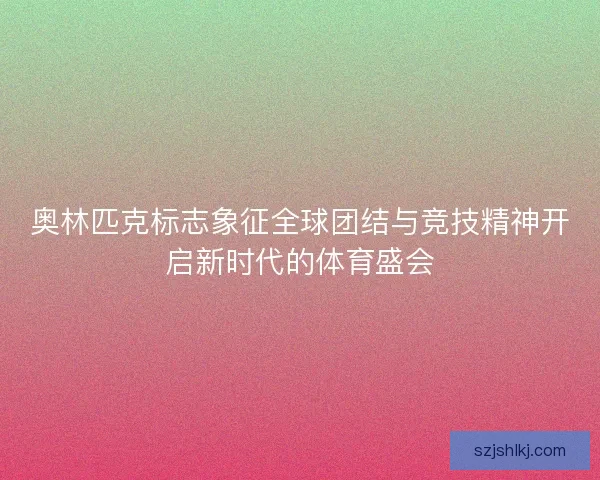 奥林匹克标志象征全球团结与竞技精神开启新时代的体育盛会