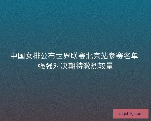 中国女排公布世界联赛北京站参赛名单 强强对决期待激烈较量 中国女排公布世界联赛北京站参赛名单 强强对决期待激烈较量