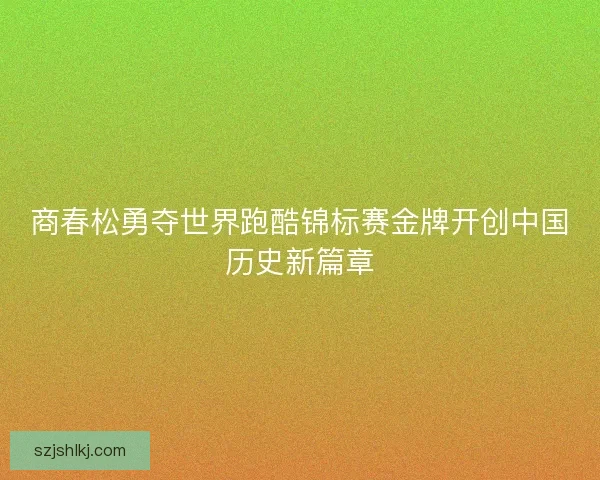 商春松勇夺世界跑酷锦标赛金牌开创中国历史新篇章 商春松勇夺世界跑酷锦标赛金牌开创中国历史新篇章