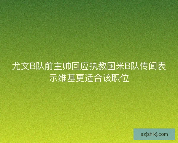 尤文B队前主帅回应执教国米B队传闻表示维基更适合该职位 尤文B队前主帅回应执教国米B队传闻表示维基更适合该职位