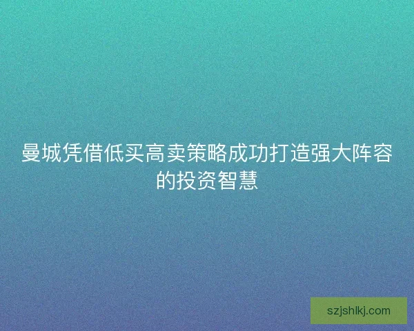 曼城凭借低买高卖策略成功打造强大阵容的投资智慧 曼城凭借低买高卖策略成功打造强大阵容的投资智慧